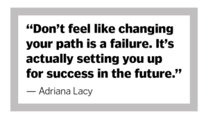 Don't feel like changing your path is a failure. It's actually setting you up for success in the future." - Adriana Lacy